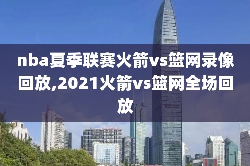 nba夏季联赛火箭vs篮网录像回放,2021火箭vs篮网全场回放