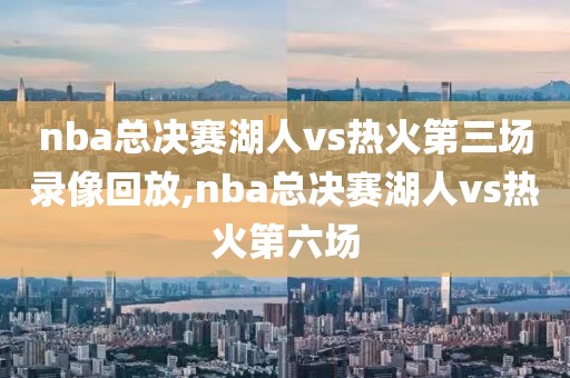 nba总决赛湖人vs热火第三场录像回放,nba总决赛湖人vs热火第六场
