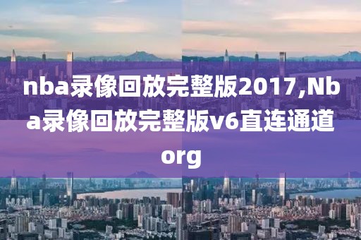 nba录像回放完整版2017,Nba录像回放完整版v6直连通道org