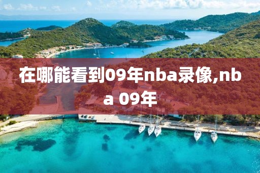 在哪能看到09年nba录像,nba 09年 在哪能看到09年nba录像,nba 09年