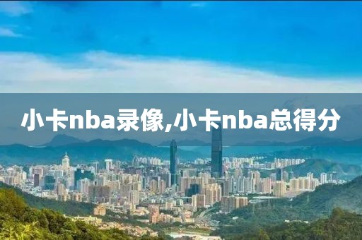 小卡nba录像,小卡nba总得分