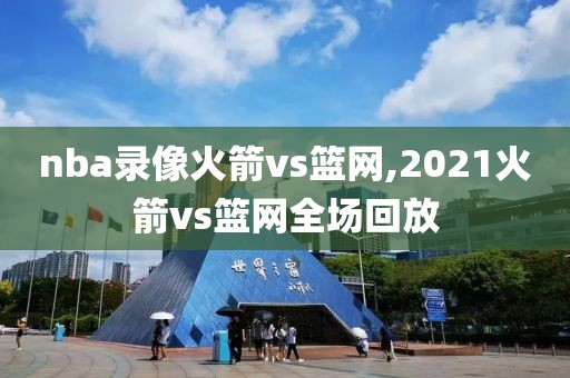 nba录像火箭vs篮网,2021火箭vs篮网全场回放