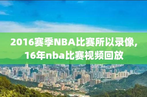 2016赛季NBA比赛所以录像,16年nba比赛视频回放 2016赛季NBA比赛所以录像,16年nba比赛视频回放