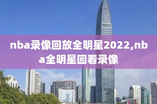 nba录像回放全明星2022,nba全明星回看录像