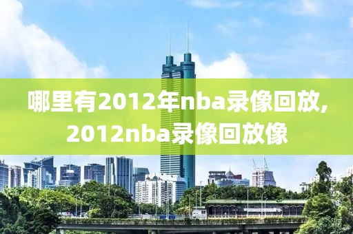 哪里有2012年nba录像回放,2012nba录像回放像