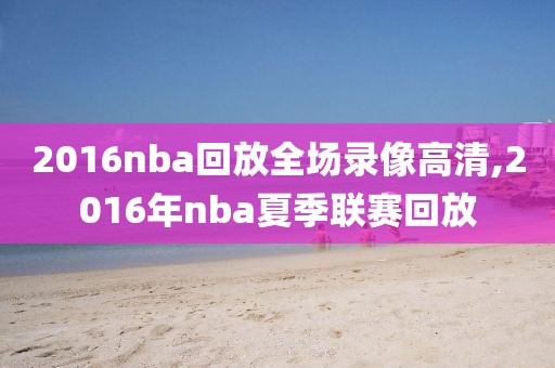 2016nba回放全场录像高清,2016年nba夏季联赛回放