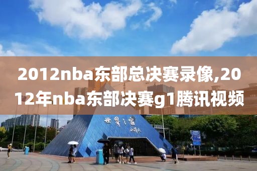 2012nba东部总决赛录像,2012年nba东部决赛g1腾讯视频