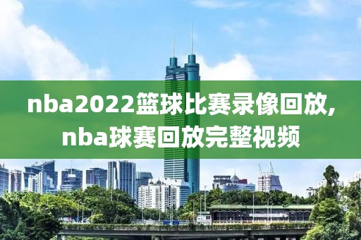 nba2022篮球比赛录像回放,nba球赛回放完整视频