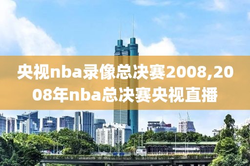 央视nba录像总决赛2008,2008年nba总决赛央视直播