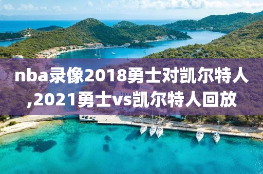 nba录像2018勇士对凯尔特人,2021勇士vs凯尔特人回放