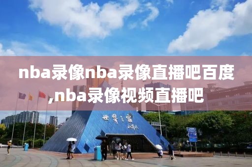 nba录像nba录像直播吧百度,nba录像视频直播吧
