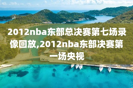 2012nba东部总决赛第七场录像回放,2012nba东部决赛第一场央视