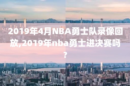 2019年4月NBA勇士队录像回放,2019年nba勇士进决赛吗?