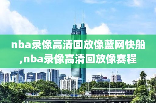 nba录像高清回放像蓝网快船,nba录像高清回放像赛程