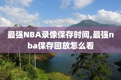 最强NBA录像保存时间,最强nba保存回放怎么看