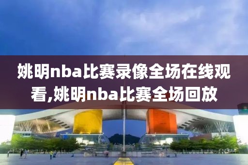 姚明nba比赛录像全场在线观看,姚明nba比赛全场回放