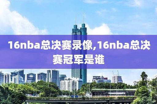 16nba总决赛录像,16nba总决赛冠军是谁