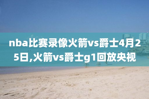 nba比赛录像火箭vs爵士4月25日,火箭vs爵士g1回放央视