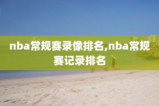 nba常规赛录像排名,nba常规赛记录排名