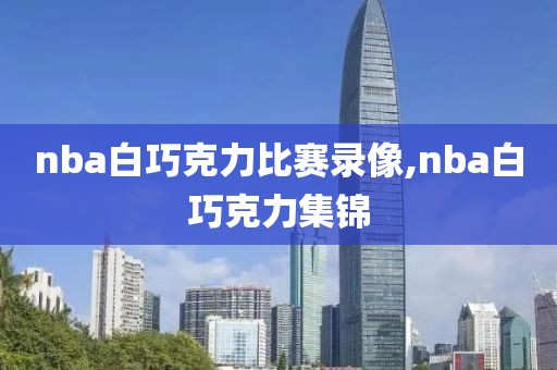 nba白巧克力比赛录像,nba白巧克力集锦