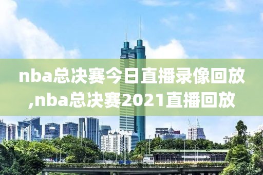 nba总决赛今日直播录像回放,nba总决赛2021直播回放