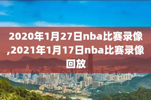 2020年1月27日nba比赛录像,2021年1月17日nba比赛录像回放
