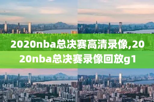 2020nba总决赛高清录像,2020nba总决赛录像回放g1