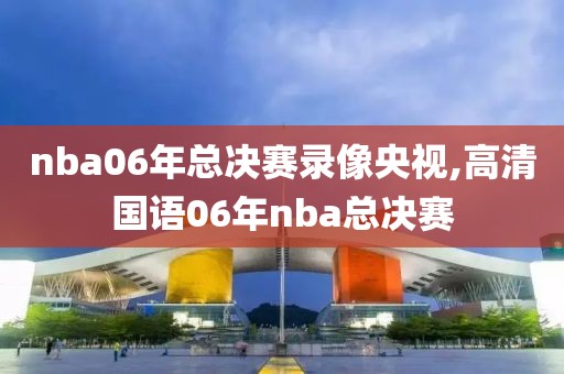 nba06年总决赛录像央视,高清国语06年nba总决赛