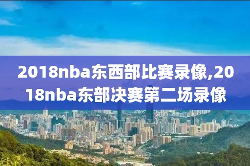 2018nba东西部比赛录像,2018nba东部决赛第二场录像