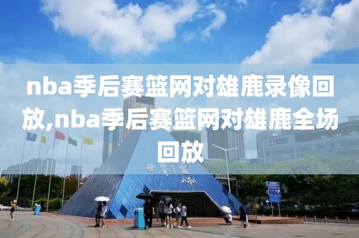 nba季后赛篮网对雄鹿录像回放,nba季后赛篮网对雄鹿全场回放