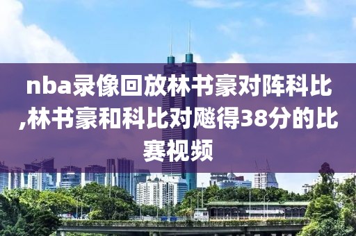 nba录像回放林书豪对阵科比,林书豪和科比对飚得38分的比赛视频