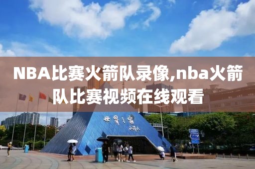 NBA比赛火箭队录像,nba火箭队比赛视频在线观看