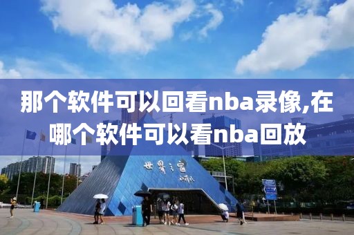 那个软件可以回看nba录像,在哪个软件可以看nba回放