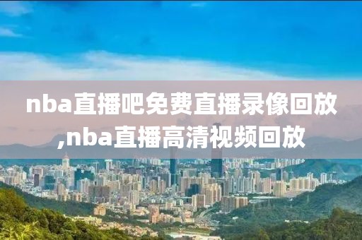 nba直播吧免费直播录像回放,nba直播高清视频回放