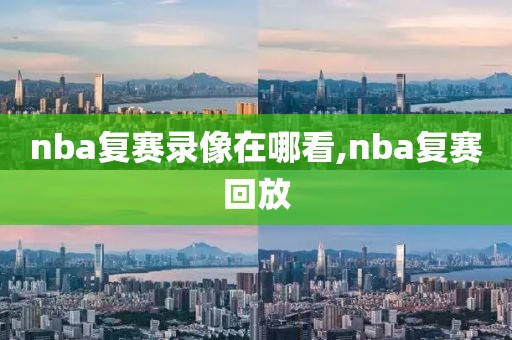 nba复赛录像在哪看,nba复赛回放 nba复赛录像在哪看,nba复赛回放