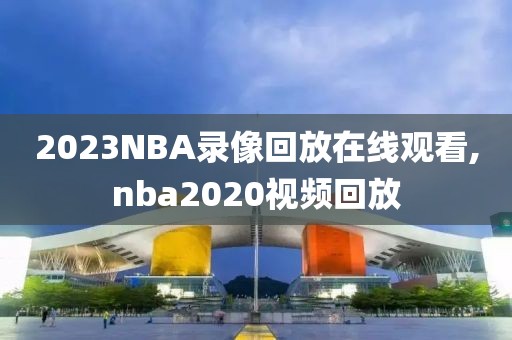 2023NBA录像回放在线观看,nba2020视频回放