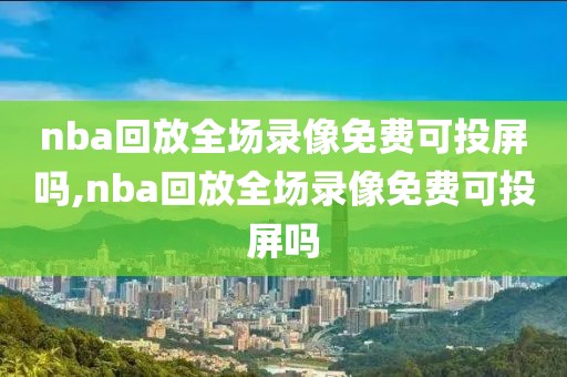 nba回放全场录像免费可投屏吗,nba回放全场录像免费可投屏吗 nba回放全场录像免费可投屏吗,nba回放全场录像免费可投屏吗