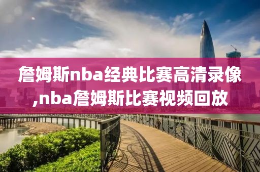 詹姆斯nba经典比赛高清录像,nba詹姆斯比赛视频回放
