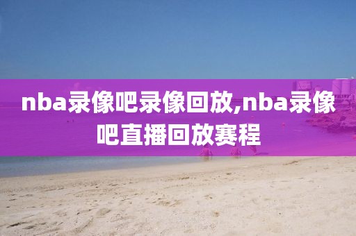 nba录像吧录像回放,nba录像吧直播回放赛程 nba录像吧录像回放,nba录像吧直播回放赛程