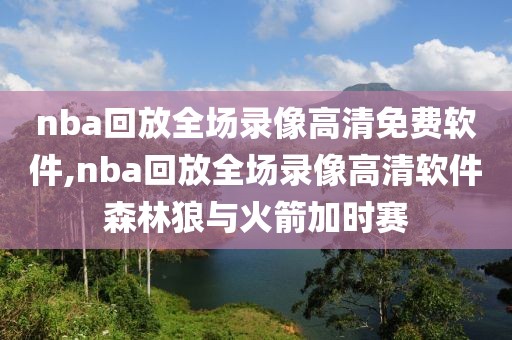 nba回放全场录像高清免费软件,nba回放全场录像高清软件森林狼与火箭加时赛