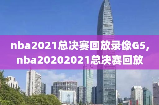 nba2021总决赛回放录像G5,nba20202021总决赛回放
