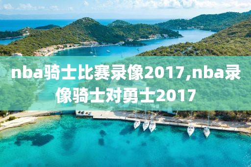 nba骑士比赛录像2017,nba录像骑士对勇士2017