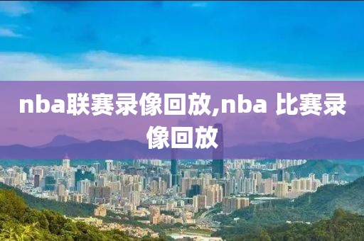 nba联赛录像回放,nba 比赛录像回放