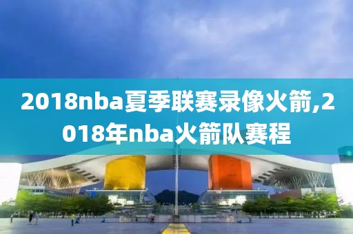 2018nba夏季联赛录像火箭,2018年nba火箭队赛程