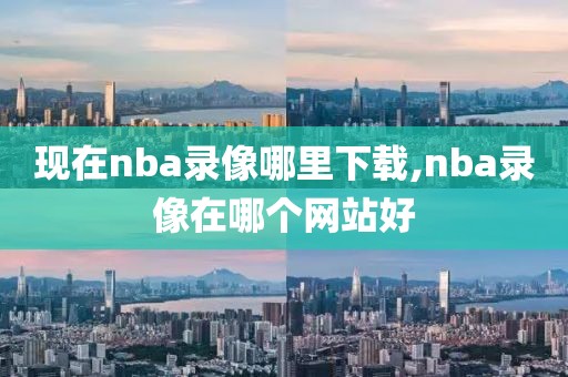 现在nba录像哪里下载,nba录像在哪个网站好 现在nba录像哪里下载,nba录像在哪个网站好