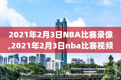 2021年2月3日NBA比赛录像,2021年2月3日nba比赛视频