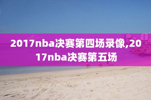 2017nba决赛第四场录像,2017nba决赛第五场