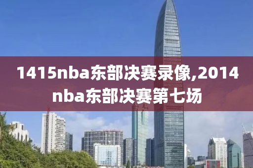 1415nba东部决赛录像,2014nba东部决赛第七场