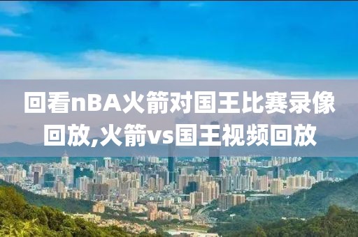 回看nBA火箭对国王比赛录像回放,火箭vs国王视频回放