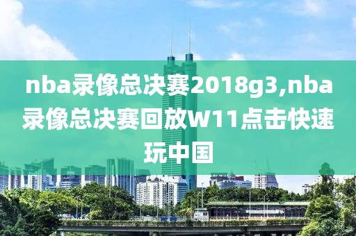 nba录像总决赛2018g3,nba录像总决赛回放W11点击快速玩中国